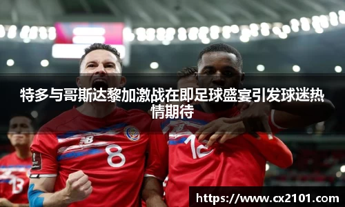特多与哥斯达黎加激战在即足球盛宴引发球迷热情期待