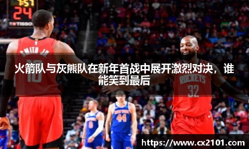 火箭队与灰熊队在新年首战中展开激烈对决，谁能笑到最后